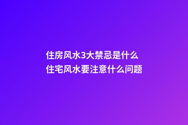 住房风水3大禁忌是什么 住宅风水要注意什么问题